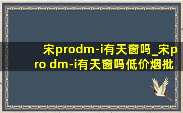 宋prodm-i有天窗吗_宋pro dm-i有天窗吗(低价烟批发网)配